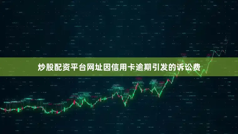 炒股配资平台网址因信用卡逾期引发的诉讼费