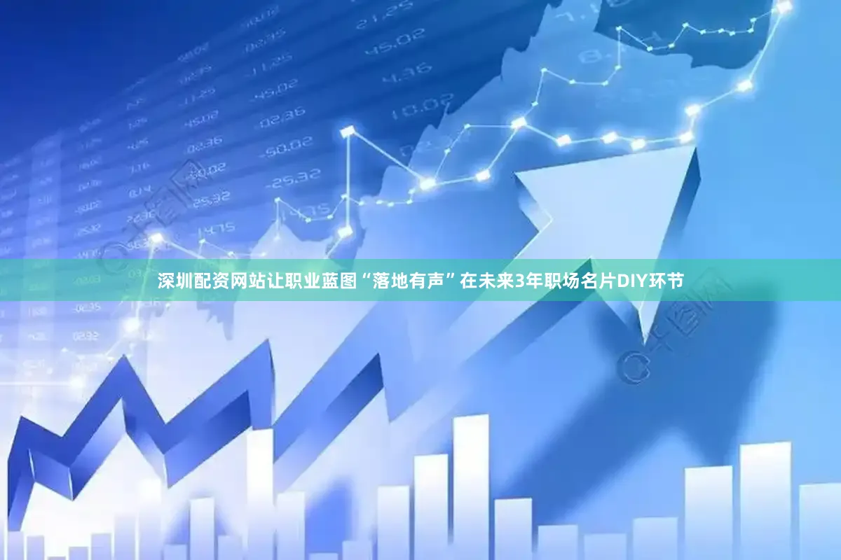 深圳配资网站让职业蓝图“落地有声”在未来3年职场名片DIY环节