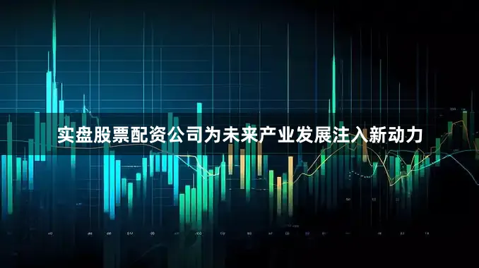 实盘股票配资公司为未来产业发展注入新动力
