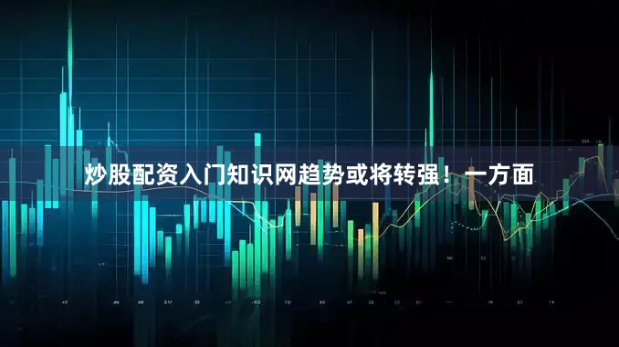 炒股配资入门知识网趋势或将转强！一方面