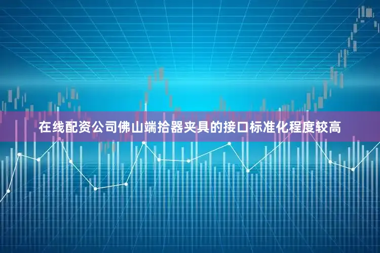 在线配资公司佛山端拾器夹具的接口标准化程度较高