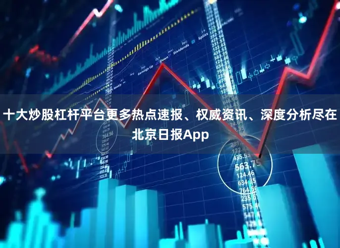 十大炒股杠杆平台更多热点速报、权威资讯、深度分析尽在北京日报App