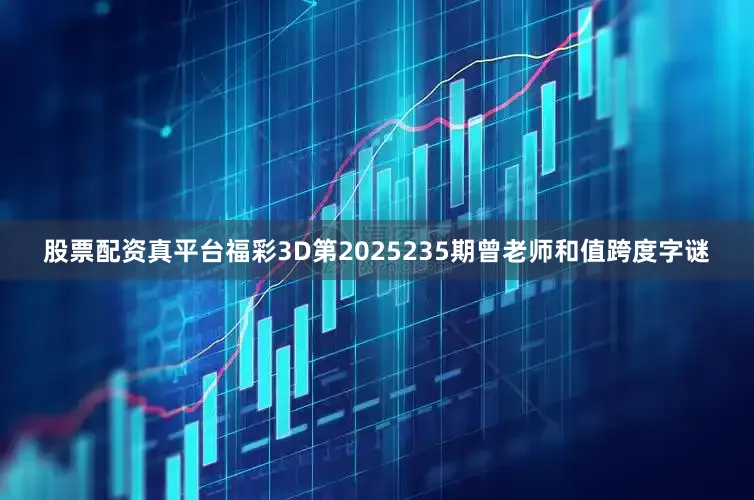 股票配资真平台福彩3D第2025235期曾老师和值跨度字谜