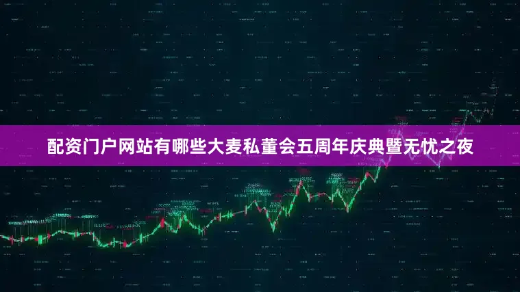 配资门户网站有哪些大麦私董会五周年庆典暨无忧之夜