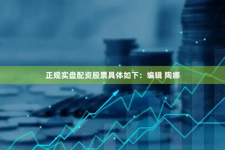 正规实盘配资股票具体如下：编辑 陶娜