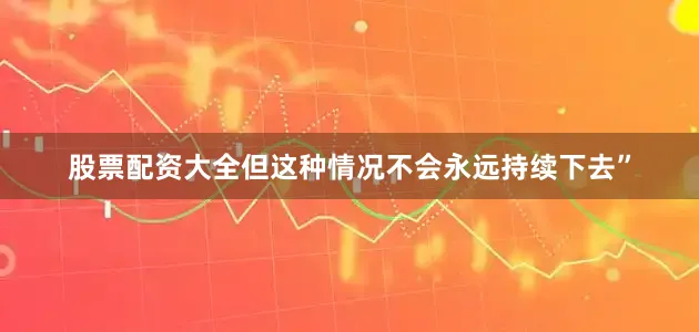 股票配资大全但这种情况不会永远持续下去”