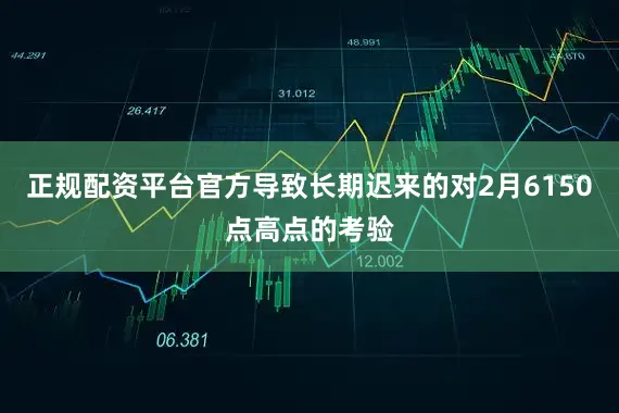 正规配资平台官方导致长期迟来的对2月6150点高点的考验