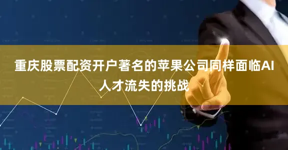 重庆股票配资开户著名的苹果公司同样面临AI人才流失的挑战
