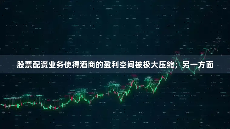 股票配资业务使得酒商的盈利空间被极大压缩；另一方面