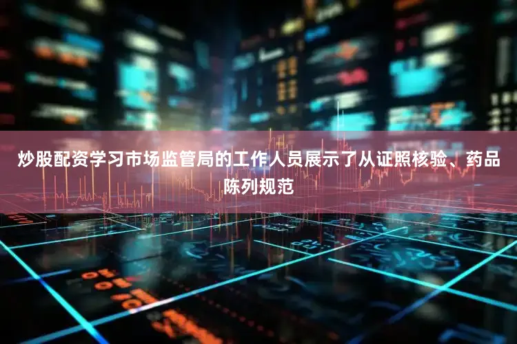 炒股配资学习市场监管局的工作人员展示了从证照核验、药品陈列规范