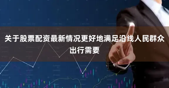 关于股票配资最新情况更好地满足沿线人民群众出行需要