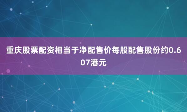 重庆股票配资相当于净配售价每股配售股份约0.607港元
