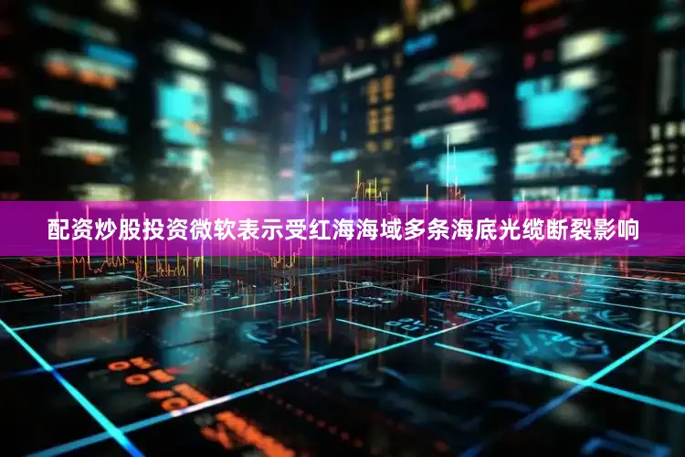配资炒股投资微软表示受红海海域多条海底光缆断裂影响