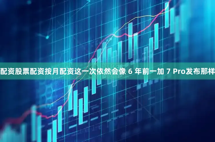 配资股票配资按月配资这一次依然会像 6 年前一加 7 Pro发布那样