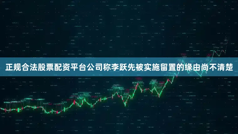 正规合法股票配资平台公司称李跃先被实施留置的缘由尚不清楚