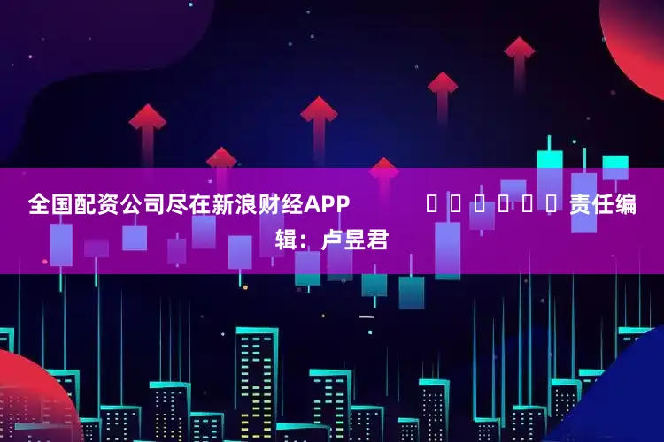 全国配资公司尽在新浪财经APP            						责任编辑：卢昱君