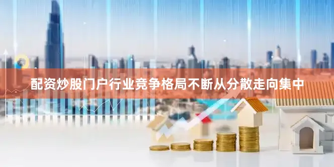 配资炒股门户行业竞争格局不断从分散走向集中