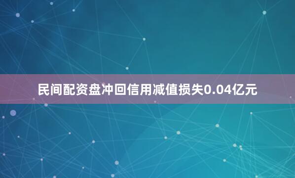 民间配资盘冲回信用减值损失0.04亿元