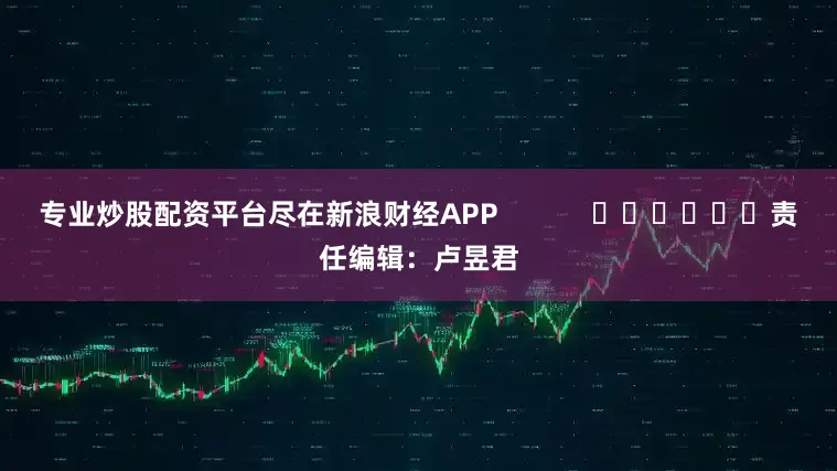 专业炒股配资平台尽在新浪财经APP            						责任编辑：卢昱君
