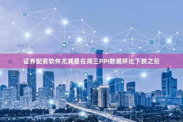 证券配资软件尤其是在周三PPI数据环比下跌之后