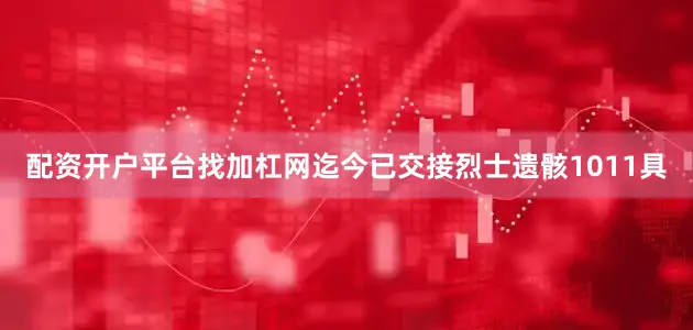 配资开户平台找加杠网迄今已交接烈士遗骸1011具