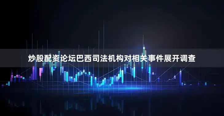 炒股配资论坛巴西司法机构对相关事件展开调查