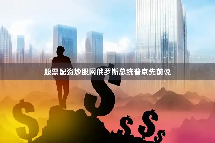 股票配资炒股网俄罗斯总统普京先前说