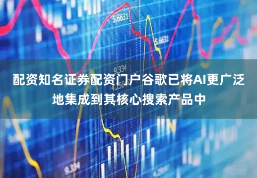 配资知名证券配资门户谷歌已将AI更广泛地集成到其核心搜索产品中