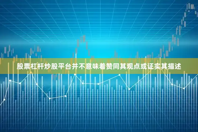 股票杠杆炒股平台并不意味着赞同其观点或证实其描述