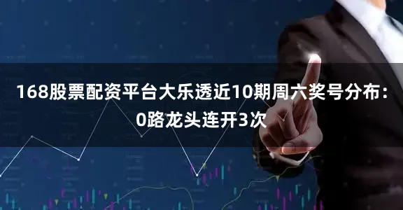 168股票配资平台大乐透近10期周六奖号分布：0路龙头连开3次
