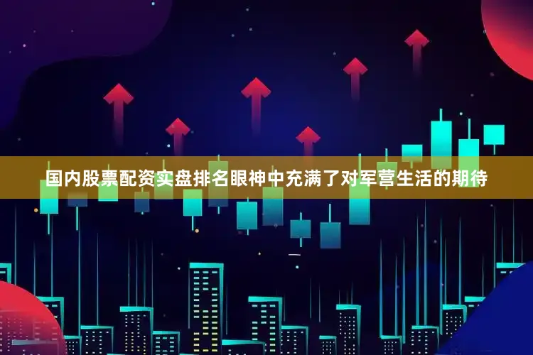 国内股票配资实盘排名眼神中充满了对军营生活的期待