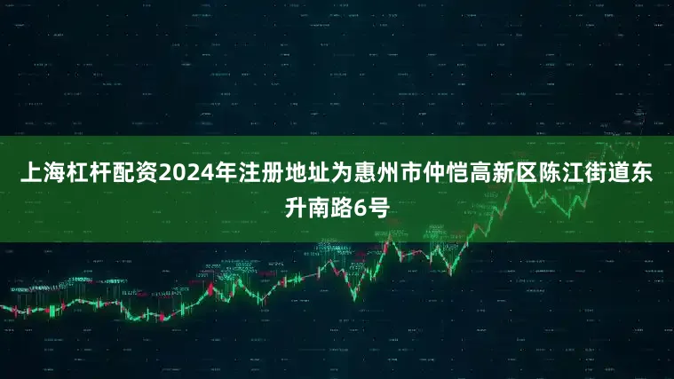 上海杠杆配资2024年注册地址为惠州市仲恺高新区陈江街道东升南路6号