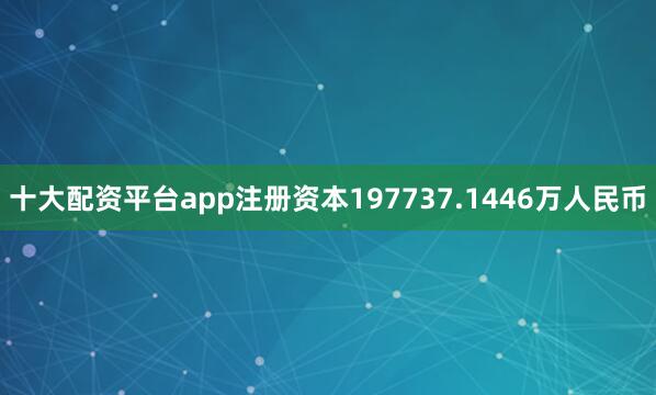 十大配资平台app注册资本197737.1446万人民币