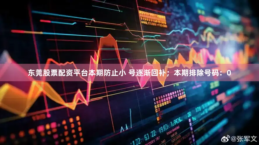 东莞股票配资平台本期防止小 号逐渐回补；本期排除号码：0