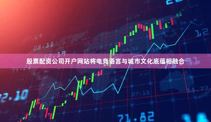 股票配资公司开户网站将电竞语言与城市文化底蕴相融合