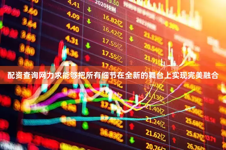 配资查询网力求能够把所有细节在全新的舞台上实现完美融合