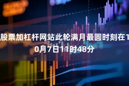 股票加杠杆网站此轮满月最圆时刻在10月7日11时48分