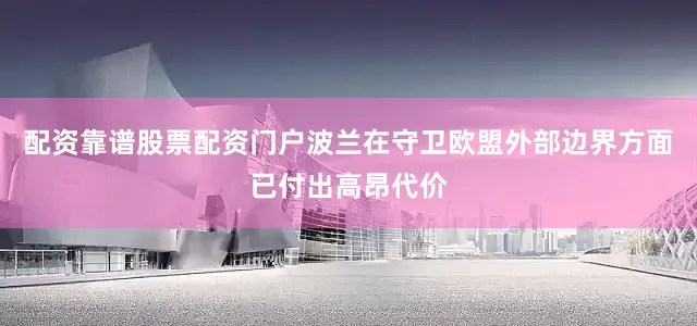 配资靠谱股票配资门户波兰在守卫欧盟外部边界方面已付出高昂代价