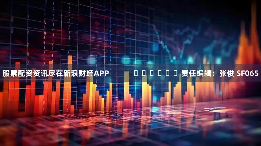 股票配资资讯尽在新浪财经APP            						责任编辑：张俊 SF065