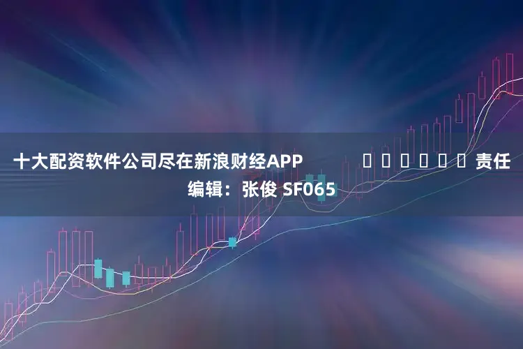 十大配资软件公司尽在新浪财经APP            						责任编辑：张俊 SF065
