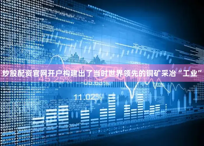 炒股配资官网开户构建出了当时世界领先的铜矿采冶“工业”