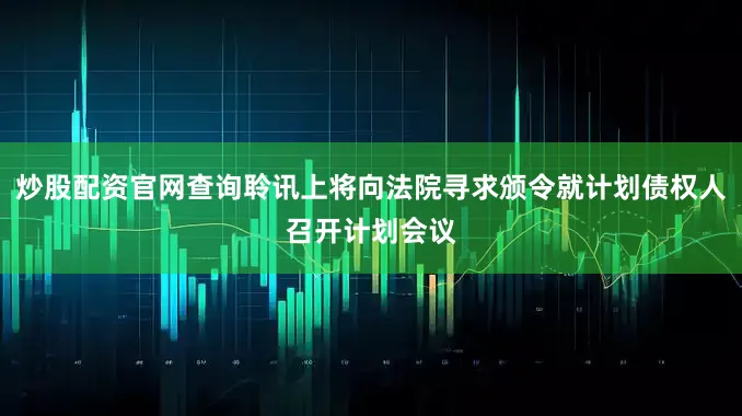 炒股配资官网查询聆讯上将向法院寻求颁令就计划债权人召开计划会议