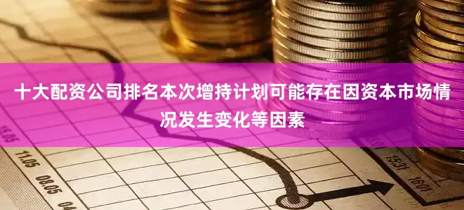 十大配资公司排名本次增持计划可能存在因资本市场情况发生变化等因素