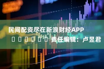 民间配资尽在新浪财经APP            						责任编辑：卢昱君