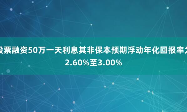 股票融资50万一天利息其非保本预期浮动年化回报率为2.60%至3.00%