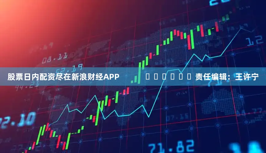 股票日内配资尽在新浪财经APP            						责任编辑：王许宁