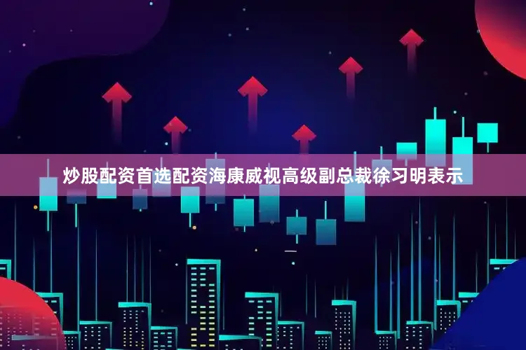 炒股配资首选配资海康威视高级副总裁徐习明表示